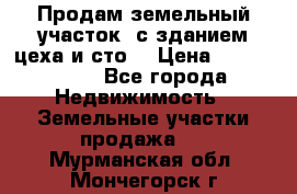  Продам земельный участок, с зданием цеха и сто. › Цена ­ 7 000 000 - Все города Недвижимость » Земельные участки продажа   . Мурманская обл.,Мончегорск г.